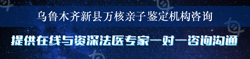 乌鲁木齐新县万核亲子鉴定机构咨询